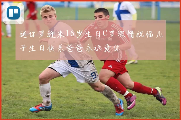 迷你罗迎来16岁生日C罗深情祝福儿子生日快乐爸爸永远爱你
