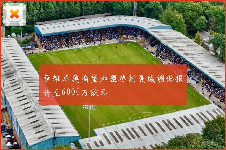 萨维尼奥渴望加盟热刺曼城调低报价至6000万欧元