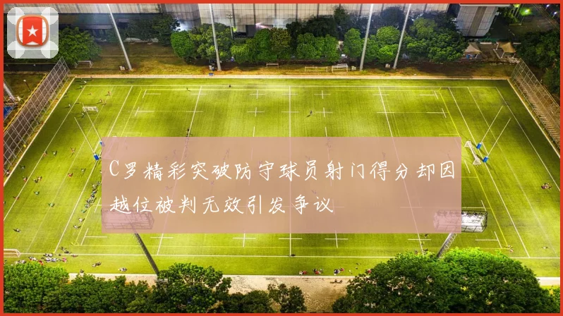 C罗精彩突破防守球员射门得分却因越位被判无效引发争议