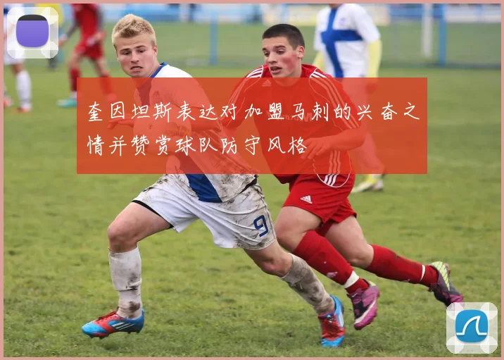 奎因坦斯表达对加盟马刺的兴奋之情并赞赏球队防守风格