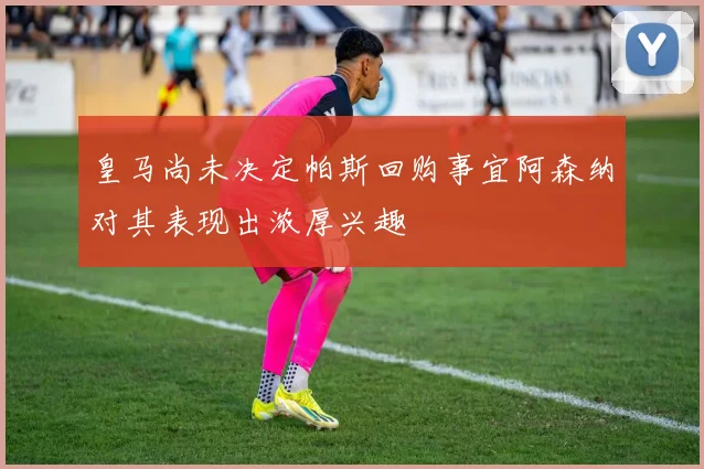皇马尚未决定帕斯回购事宜阿森纳对其表现出浓厚兴趣