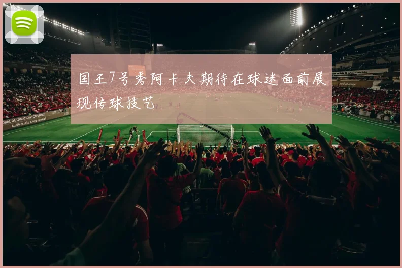 国王7号秀阿卡夫期待在球迷面前展现传球技艺