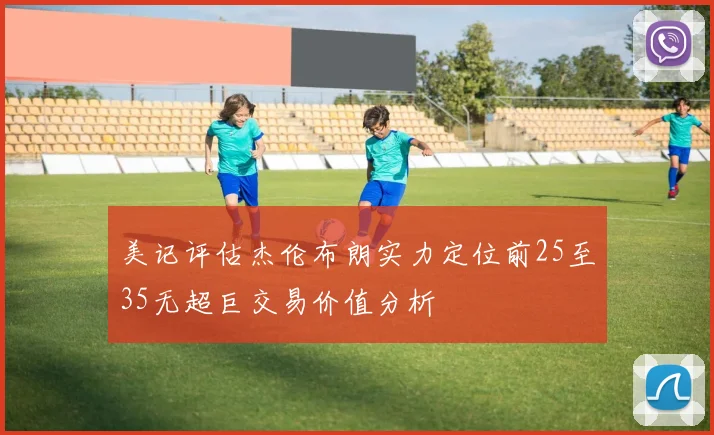 美记评估杰伦布朗实力定位前25至35无超巨交易价值分析