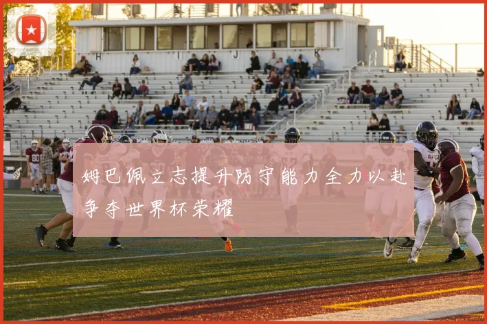 姆巴佩立志提升防守能力全力以赴争夺世界杯荣耀