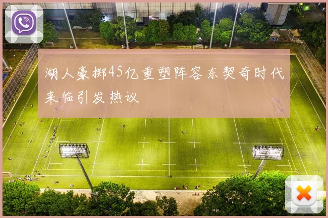湖人豪掷45亿重塑阵容东契奇时代来临引发热议
