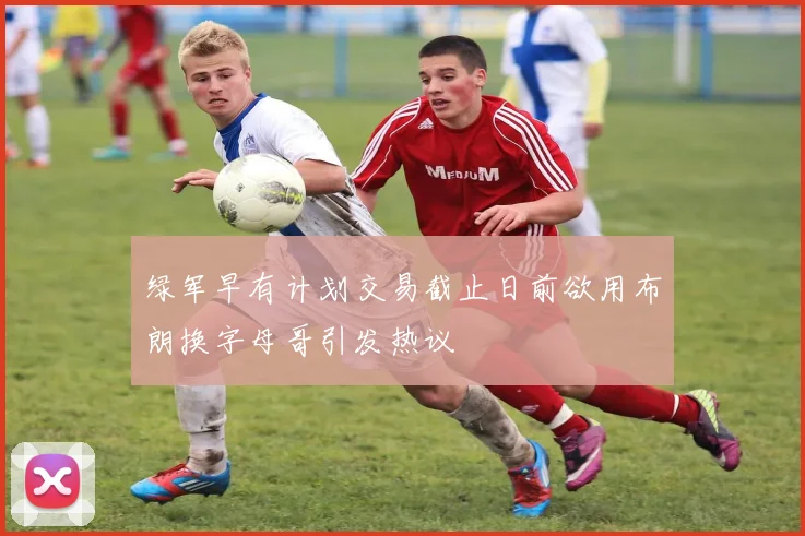 绿军早有计划交易截止日前欲用布朗换字母哥引发热议