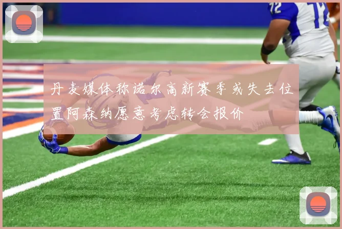 丹麦媒体称诺尔高新赛季或失去位置阿森纳愿意考虑转会报价