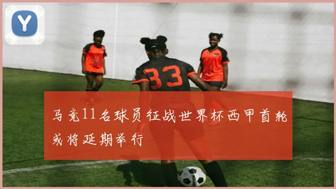 马竞11名球员征战世界杯西甲首轮或将延期举行