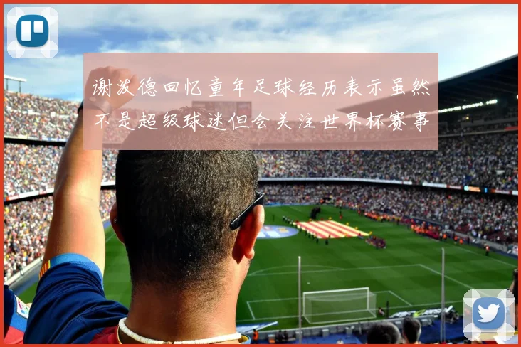 谢泼德回忆童年足球经历表示虽然不是超级球迷但会关注世界杯赛事