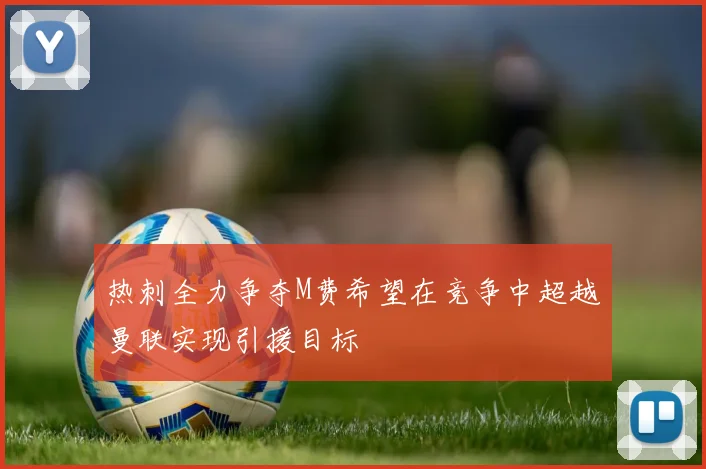 热刺全力争夺M费希望在竞争中超越曼联实现引援目标