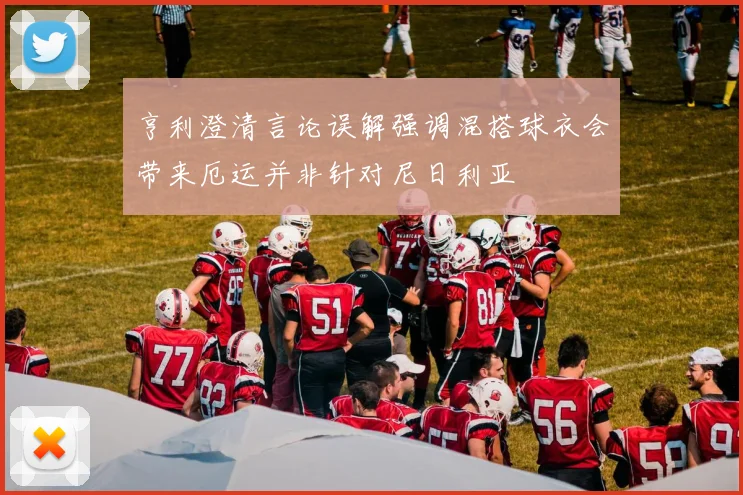 亨利澄清言论误解强调混搭球衣会带来厄运并非针对尼日利亚