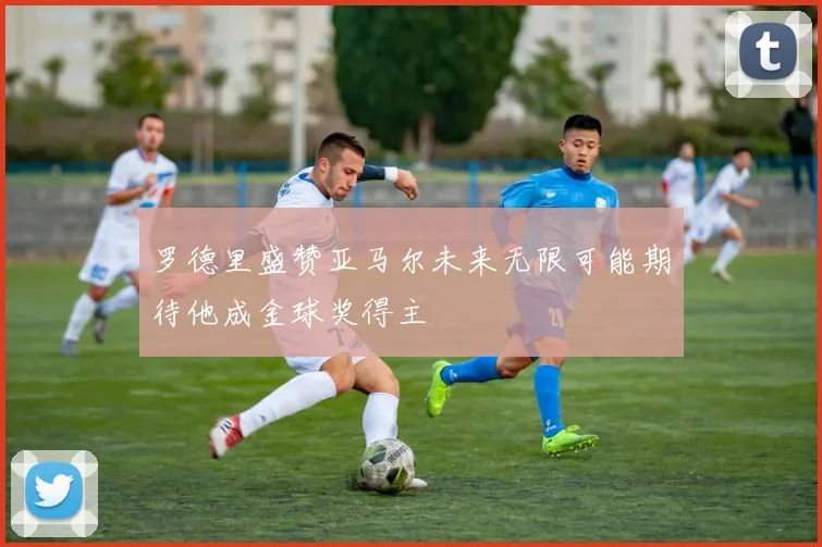 罗德里盛赞亚马尔未来无限可能期待他成金球奖得主