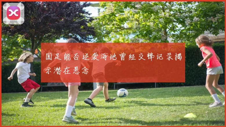 国足能否逆袭海地曾经交锋记录揭示潜在悬念