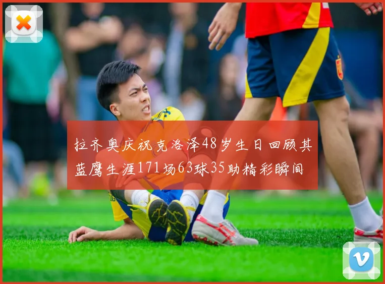 拉齐奥庆祝克洛泽48岁生日回顾其蓝鹰生涯171场63球35助精彩瞬间