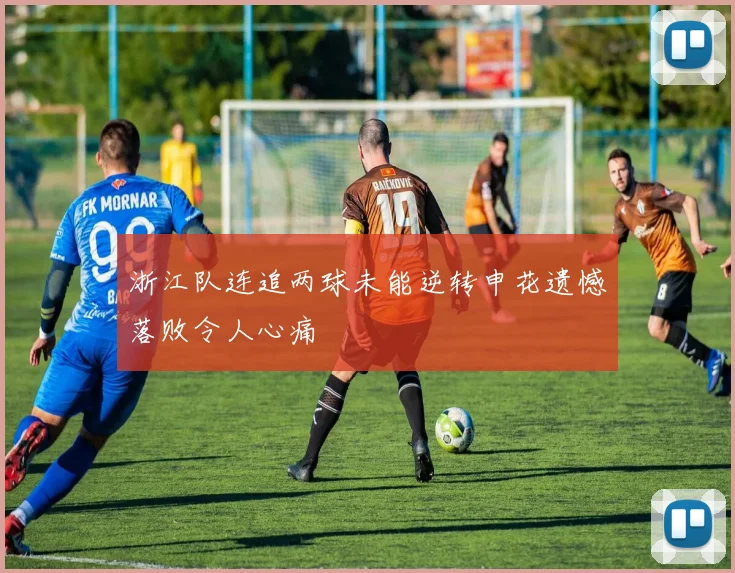 浙江队连追两球未能逆转申花遗憾落败令人心痛