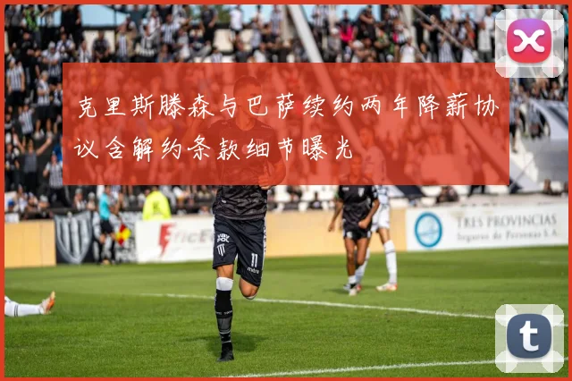 克里斯滕森与巴萨续约两年降薪协议含解约条款细节曝光