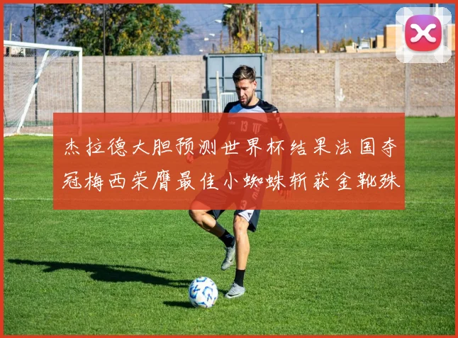 杰拉德大胆预测世界杯结果法国夺冠梅西荣膺最佳小蜘蛛斩获金靴殊荣