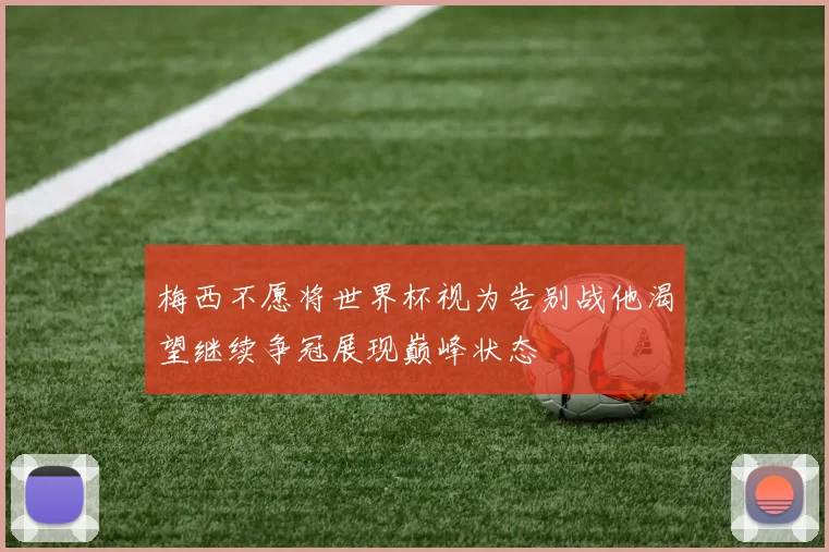 梅西不愿将世界杯视为告别战他渴望继续争冠展现巅峰状态